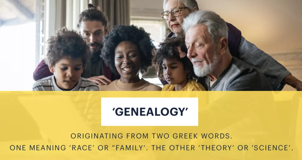 'Genealogy' -originating from two Greek words. One meaning ‘race’ or “family’. the other ‘theory’ or ‘science’. 